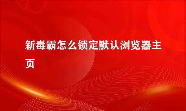 新毒霸怎么锁定默认浏览器主页