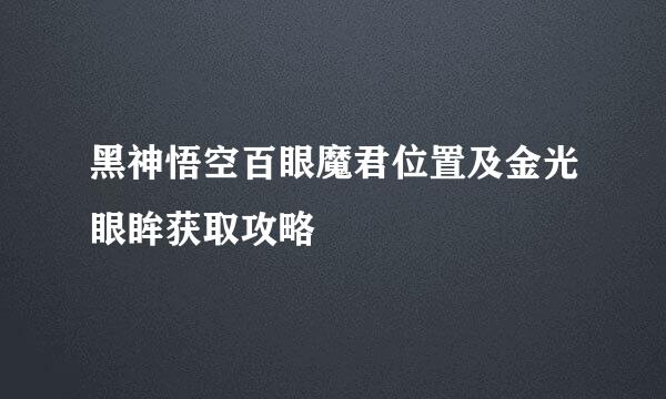 黑神悟空百眼魔君位置及金光眼眸获取攻略