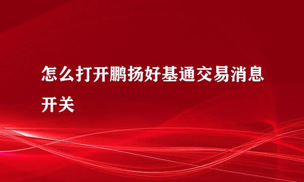 怎么打开鹏扬好基通交易消息开关