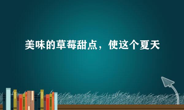 美味的草莓甜点，使这个夏天