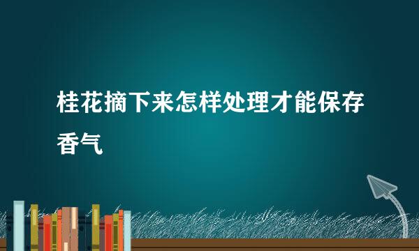 桂花摘下来怎样处理才能保存香气