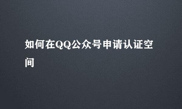 如何在QQ公众号申请认证空间