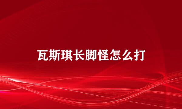 瓦斯琪长脚怪怎么打
