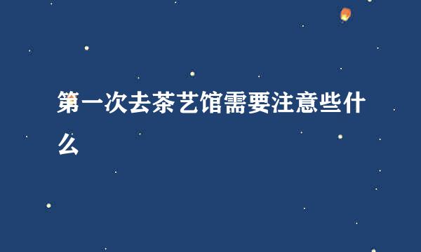 第一次去茶艺馆需要注意些什么