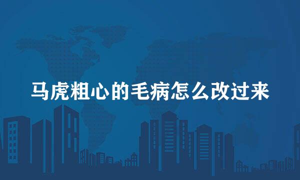 马虎粗心的毛病怎么改过来
