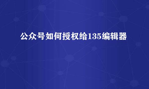 公众号如何授权给135编辑器