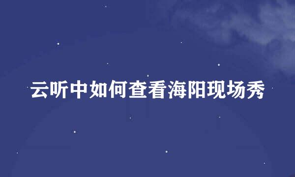 云听中如何查看海阳现场秀