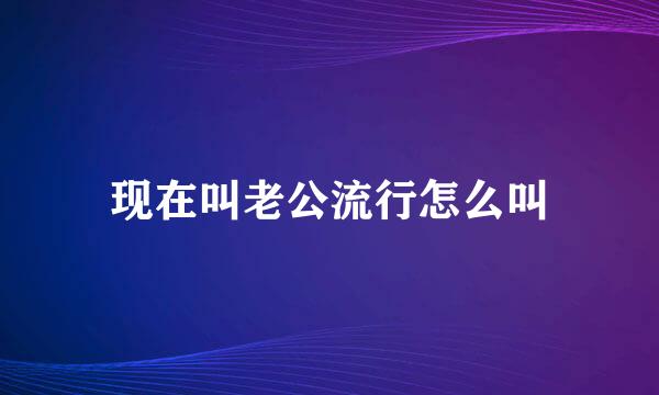 现在叫老公流行怎么叫