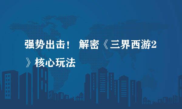 强势出击！ 解密《三界西游2》核心玩法