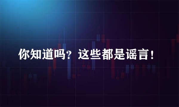 你知道吗？这些都是谣言！