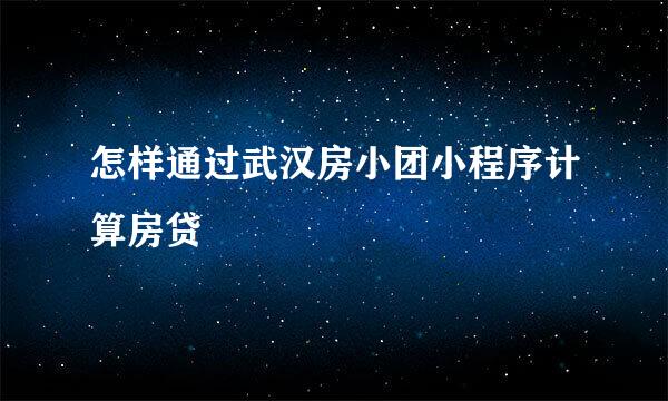 怎样通过武汉房小团小程序计算房贷