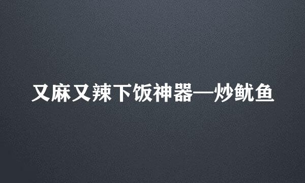又麻又辣下饭神器—炒鱿鱼