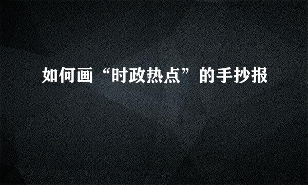 如何画“时政热点”的手抄报
