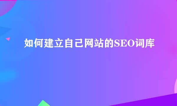 如何建立自己网站的SEO词库