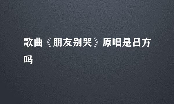 歌曲《朋友别哭》原唱是吕方吗