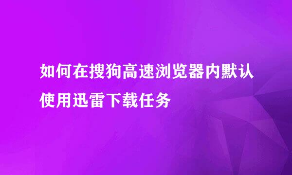 如何在搜狗高速浏览器内默认使用迅雷下载任务