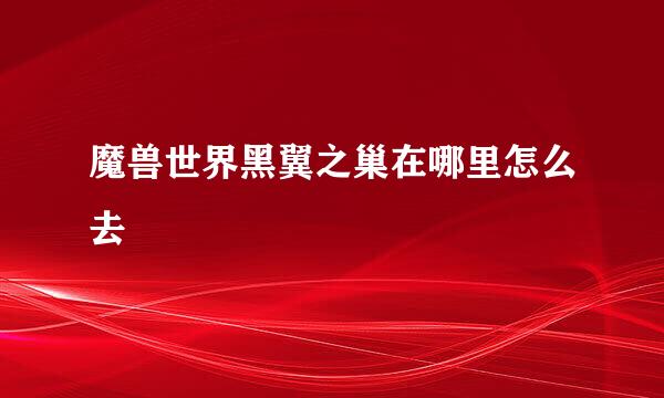 魔兽世界黑翼之巢在哪里怎么去