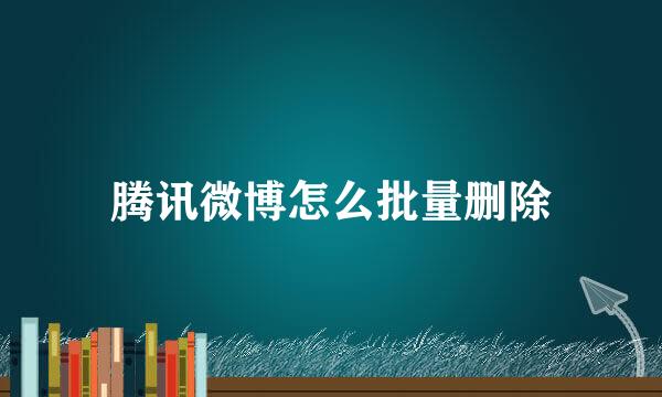腾讯微博怎么批量删除
