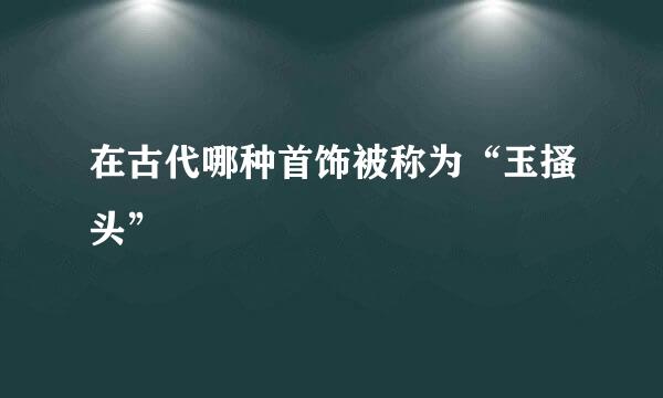 在古代哪种首饰被称为“玉搔头”