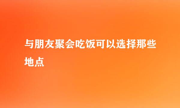 与朋友聚会吃饭可以选择那些地点