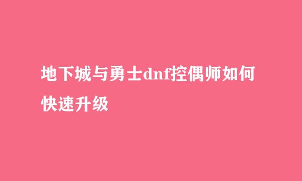 地下城与勇士dnf控偶师如何快速升级