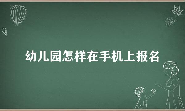 幼儿园怎样在手机上报名