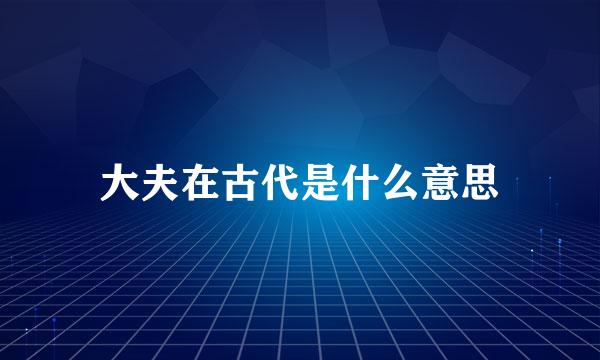 大夫在古代是什么意思