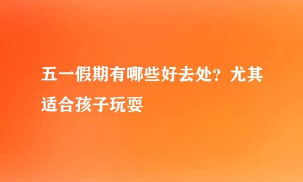 五一假期有哪些好去处？尤其适合孩子玩耍