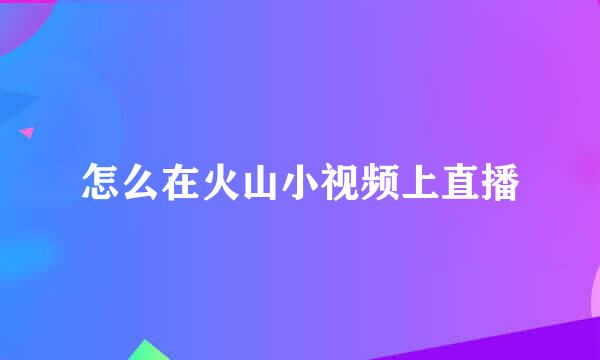怎么在火山小视频上直播