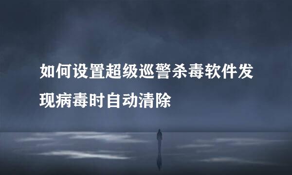 如何设置超级巡警杀毒软件发现病毒时自动清除