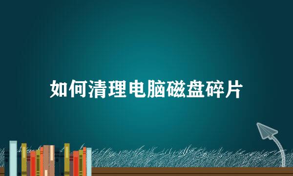如何清理电脑磁盘碎片