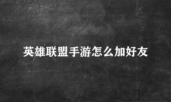 英雄联盟手游怎么加好友