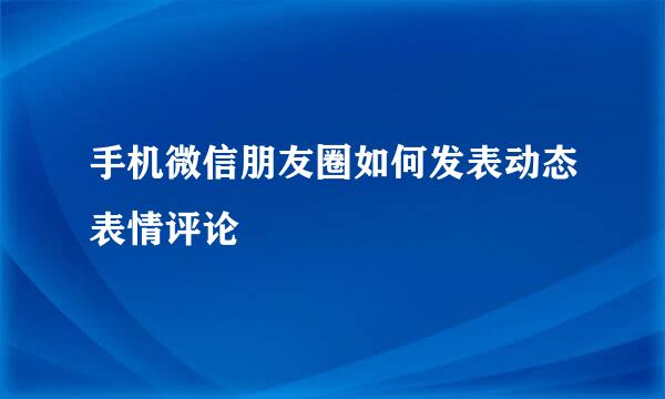 手机微信朋友圈如何发表动态表情评论