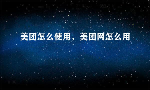 美团怎么使用，美团网怎么用
