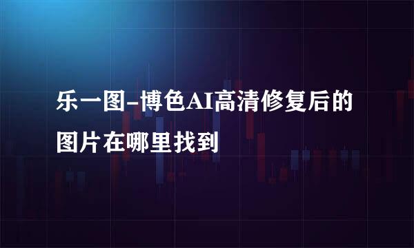 乐一图-博色AI高清修复后的图片在哪里找到