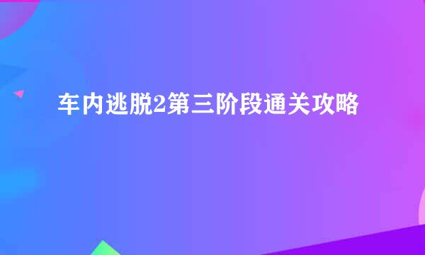 车内逃脱2第三阶段通关攻略