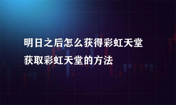 明日之后怎么获得彩虹天堂 获取彩虹天堂的方法