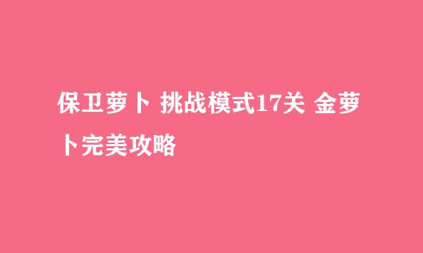 保卫萝卜 挑战模式17关 金萝卜完美攻略