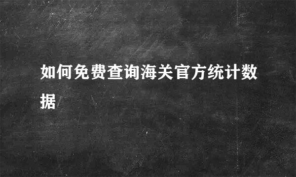 如何免费查询海关官方统计数据