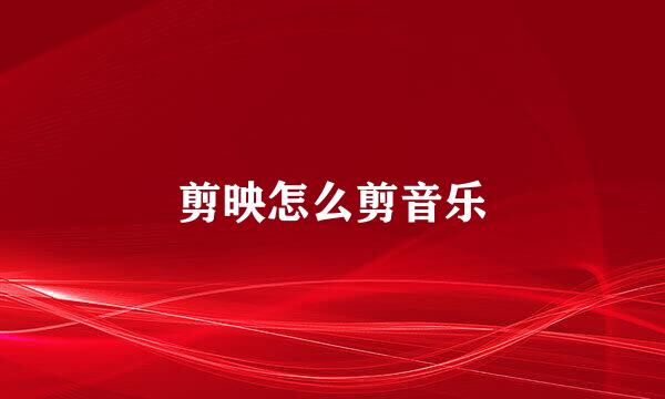 剪映怎么剪音乐