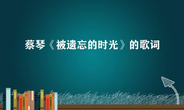 蔡琴《被遗忘的时光》的歌词