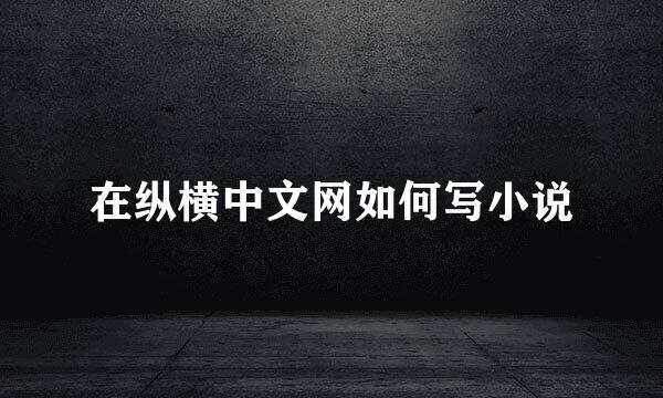 在纵横中文网如何写小说