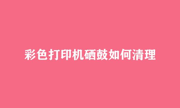彩色打印机硒鼓如何清理