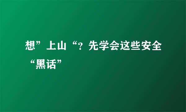 想”上山“？先学会这些安全“黑话”