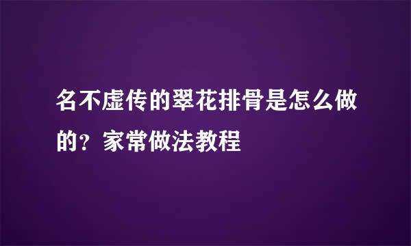 名不虚传的翠花排骨是怎么做的？家常做法教程