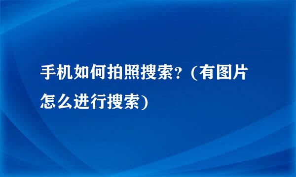 手机如何拍照搜索？(有图片怎么进行搜索)