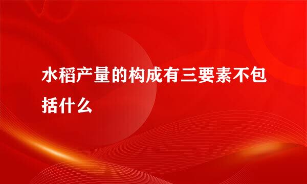 水稻产量的构成有三要素不包括什么