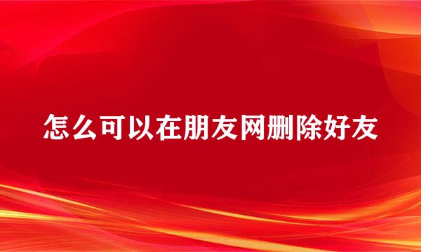 怎么可以在朋友网删除好友