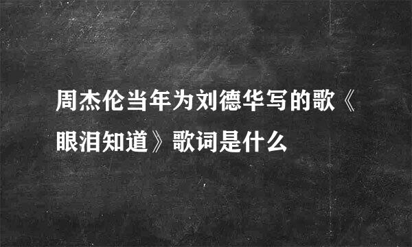 周杰伦当年为刘德华写的歌《眼泪知道》歌词是什么