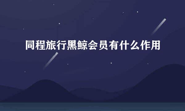 同程旅行黑鲸会员有什么作用